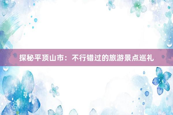 探秘平顶山市：不行错过的旅游景点巡礼